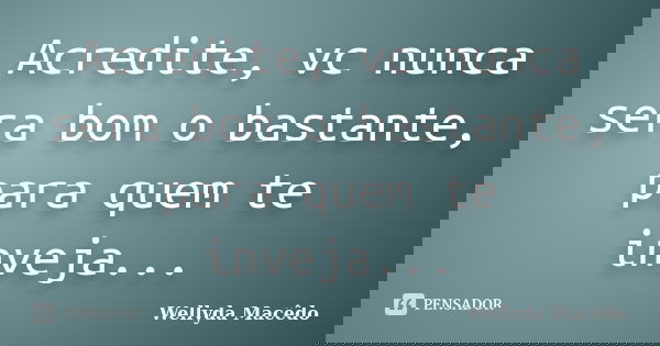 Acredite, vc nunca sera bom o bastante, para quem te inveja...... Frase de Wellyda Macêdo.