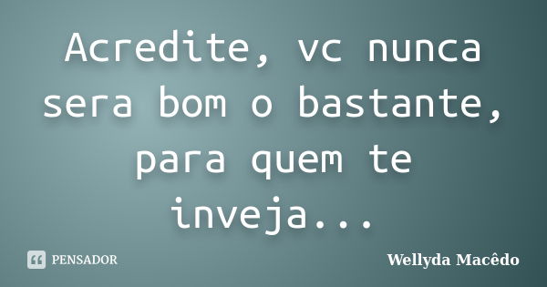 Acredite, vc nunca sera bom o bastante, para quem te inveja...... Frase de Wellyda Macêdo.