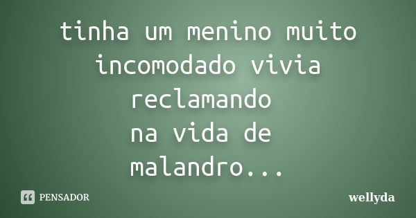 tinha um menino muito incomodado vivia reclamando na vida de malandro...... Frase de wellyda.