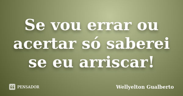 Se vou errar ou acertar só saberei se eu arriscar!... Frase de Wellyelton Gualberto.