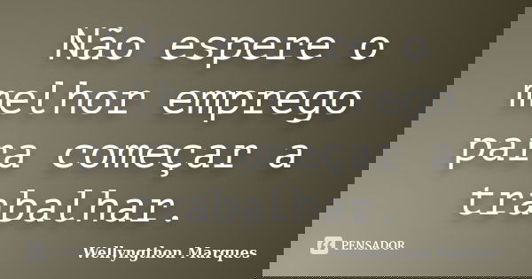 Não espere o melhor emprego para começar a trabalhar.... Frase de Wellyngthon Marques.