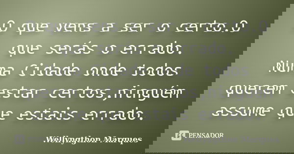 O que vens a ser o certo.O que serás o errado. Numa Cidade onde todos querem estar certos,ninguém assume que estais errado.... Frase de Wellyngthon Marques.