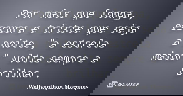 Por mais que longa, escura e triste que seja a noite, "a estrela maior" volta sempre a brilhar.... Frase de Wellyngthon Marques.