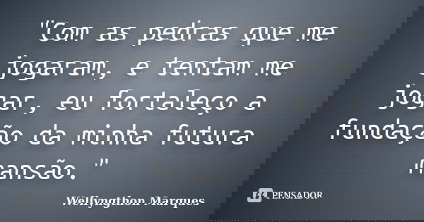 "Com as pedras que me jogaram, e tentam me jogar, eu fortaleço a fundação da minha futura mansão."... Frase de Wellyngthon Marques.