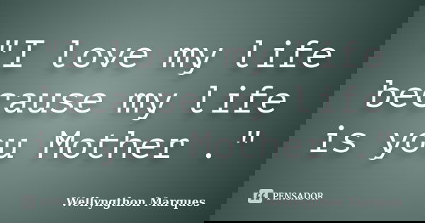 "I love my life because my life is you Mother ."... Frase de Wellyngthon Marques.