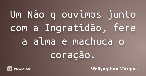 Um Não q ouvimos junto com a Ingratidão, fere a alma e machuca o coração.... Frase de Wellyngthon Marques.