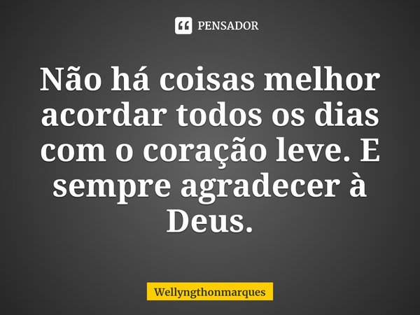 ⁠Não há coisas melhor acordar todos os dias com o coração leve. E sempre agradecer à Deus.... Frase de Wellyngthonmarques.