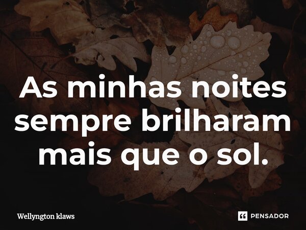 As ⁠minhas noites sempre brilharam mais que o sol.... Frase de Wellyngton klaws.