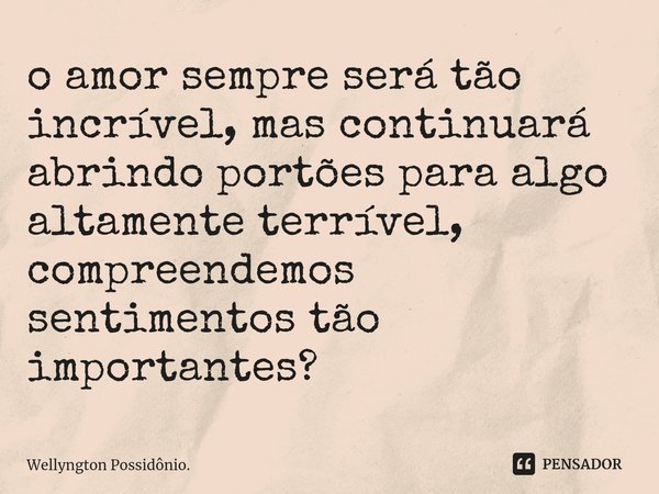 ⁠o amor sempre será tão incrível, mas continuará abrindo portões para algo altamente terrível, compreendemos sentimentos tão importantes?... Frase de Wellyngton Possidônio..