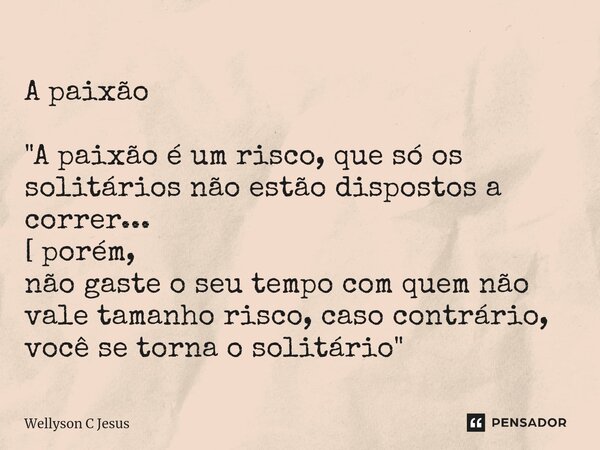 A paixão ⁠"A paixão é um risco, que só os solitários não estão dispostos a correr... [ porém, não gaste o seu tempo com quem não vale tamanho risco, caso c... Frase de Wellyson C Jesus.