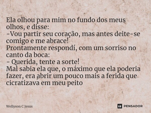 ⁠Ela olhou para mim no fundo dos meus olhos, e disse: -Vou partir seu coração, mas antes deite-se comigo e me abrace! Prontamente respondí, com um sorriso no ca... Frase de Wellyson C Jesus.