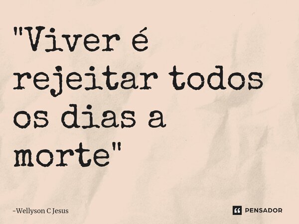 ⁠"Viver é rejeitar todos os dias a morte"... Frase de Wellyson C Jesus.