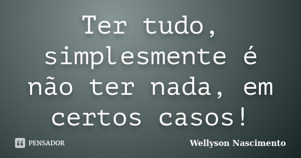 Ter tudo, simplesmente é não ter nada, em certos casos!... Frase de Wellyson Nascimento.