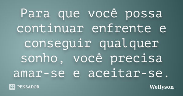 Para que você possa continuar enfrente e conseguir qualquer sonho, você precisa amar-se e aceitar-se.... Frase de Wellyson.