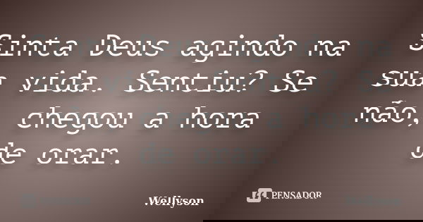 Sinta Deus agindo na sua vida. Sentiu? Se não, chegou a hora de orar.... Frase de Wellyson.