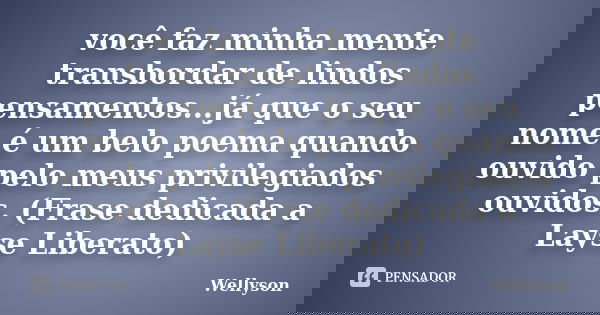 você faz minha mente transbordar de lindos pensamentos...já que o seu nome é um belo poema quando ouvido pelo meus privilegiados ouvidos. (Frase dedicada a Lays... Frase de Wellyson.