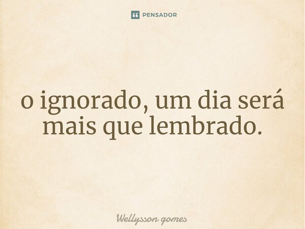 ⁠o ignorado, um dia será mais que lembrado.... Frase de Wellysson gomes.