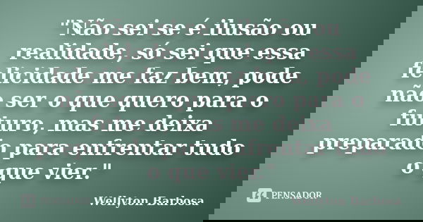 "Não sei se é ilusão ou realidade, só sei que essa felicidade me faz bem, pode não ser o que quero para o futuro, mas me deixa preparado para enfrentar tud... Frase de Wellyton Barbosa.