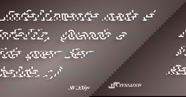 Infelizmente nada é Infeliz, Quando a Vida quer Ser Rebelde.:)... Frase de W. Eloy.