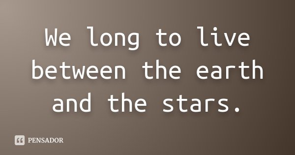 We long to live between the earth and the stars.... Frase de Anónimo.