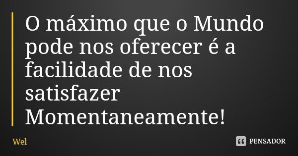 O máximo que o Mundo pode nos oferecer é a facilidade de nos satisfazer Momentaneamente!... Frase de Wel.