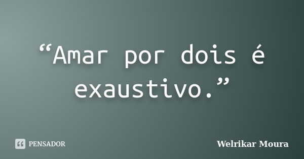 “Amar por dois é exaustivo.”... Frase de Welrikar Moura.