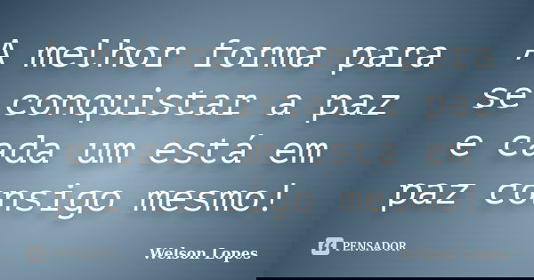 A melhor forma para se conquistar a paz e cada um está em paz consigo mesmo!... Frase de Welson Lopes.