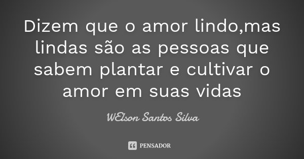 Dizem que o amor lindo,mas lindas são as pessoas que sabem plantar e cultivar o amor em suas vidas... Frase de WElson Santos Silva.