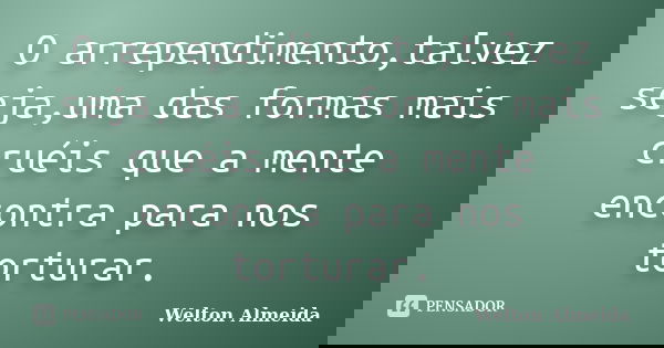 O arrependimento,talvez seja,uma das formas mais cruéis que a mente encontra para nos torturar.... Frase de Welton Almeida.