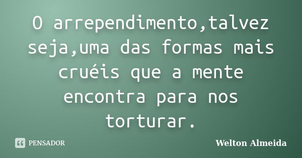 O arrependimento,talvez seja,uma das formas mais cruéis que a mente encontra para nos torturar.... Frase de Welton Almeida.