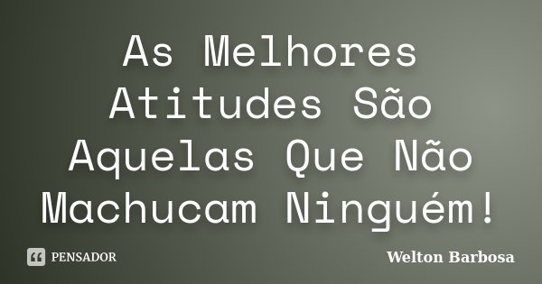 As Melhores Atitudes São Aquelas Que Não Machucam Ninguém!... Frase de Welton Barbosa.