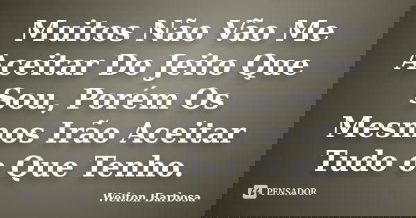 Muitos Não Vão Me Aceitar Do Jeito Que Sou, Porém Os Mesmos Irão Aceitar Tudo o Que Tenho.... Frase de Welton Barbosa.