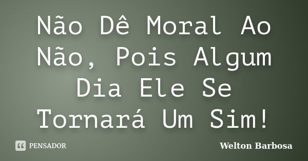 Não Dê Moral Ao Não, Pois Algum Dia Ele Se Tornará Um Sim!... Frase de Welton Barbosa.