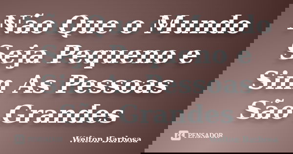 Não Que o Mundo Seja Pequeno e Sim As Pessoas São Grandes... Frase de Welton Barbosa.
