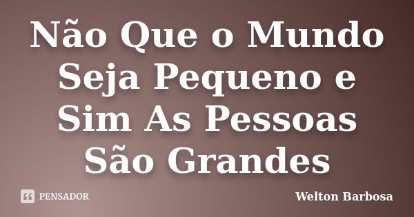 Não Que o Mundo Seja Pequeno e Sim As Pessoas São Grandes... Frase de Welton Barbosa.