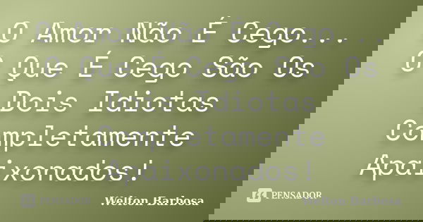 O Amor Não É Cego... O Que É Cego São Os Dois Idiotas Completamente Apaixonados!... Frase de Welton Barbosa.