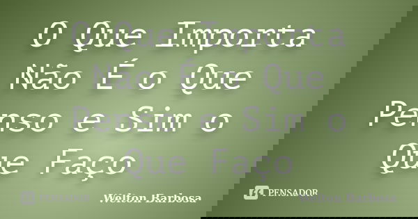 O Que Importa Não É o Que Penso e Sim o Que Faço... Frase de Welton Barbosa.