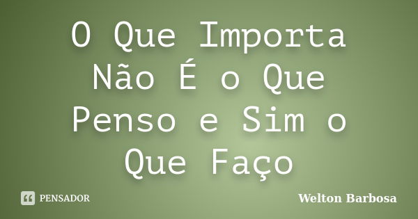 O Que Importa Não É o Que Penso e Sim o Que Faço... Frase de Welton Barbosa.