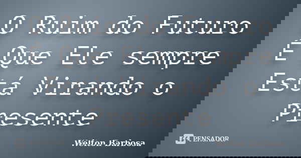 O Ruim do Futuro É Que Ele sempre Está Virando o Presente... Frase de Welton Barbosa.