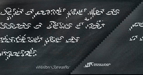 Seja a ponte que liga as pessoas a Deus e não o obstáculo que as impede.... Frase de Welton Carvalho.