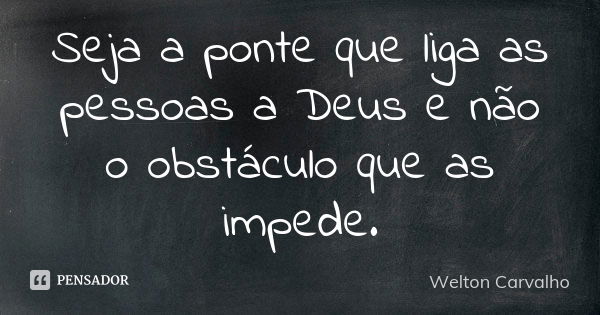 Seja a ponte que liga as pessoas a Deus e não o obstáculo que as impede.... Frase de Welton Carvalho.