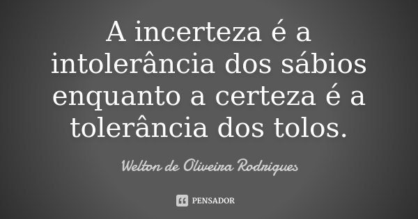 A incerteza é a intolerância dos sábios enquanto a certeza é a tolerância dos tolos.... Frase de Welton de Oliveira Rodrigues.