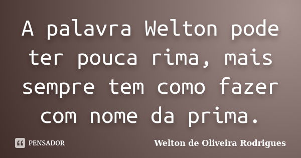 A palavra Welton pode ter pouca rima, mais sempre tem como fazer com nome da prima.... Frase de Welton de Oliveira Rodrigues.