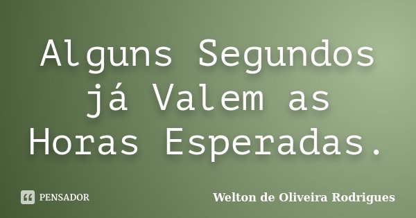 Alguns Segundos já Valem as Horas Esperadas.... Frase de Welton de Oliveira Rodrigues.