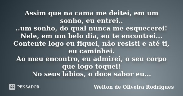Assim que na cama me deitei, em um sonho, eu entrei.. ..um sonho, do qual nunca me esquecerei! Nele, em um belo dia, eu te encontrei... Contente logo eu fiquei,... Frase de Welton de Oliveira Rodrigues.