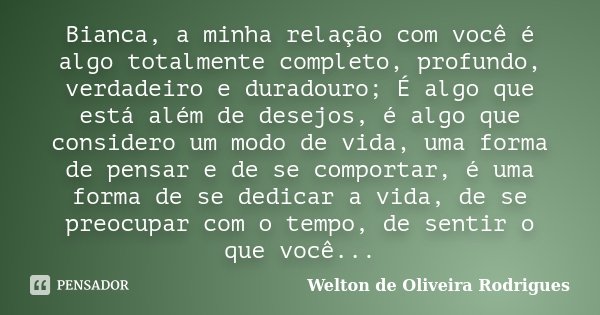 Bianca, a minha relação com você é algo totalmente completo, profundo, verdadeiro e duradouro; É algo que está além de desejos, é algo que considero um modo de ... Frase de Welton de Oliveira Rodrigues.