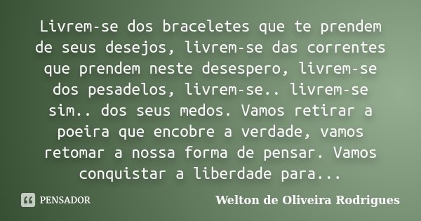 Livrem-se dos braceletes que te prendem de seus desejos, livrem-se das correntes que prendem neste desespero, livrem-se dos pesadelos, livrem-se.. livrem-se sim... Frase de Welton de Oliveira Rodrigues.
