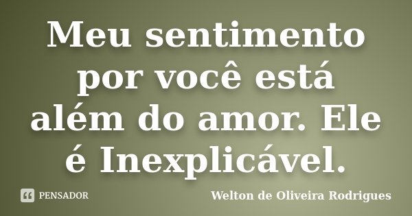 Meu sentimento por você está além do amor. Ele é Inexplicável.... Frase de Welton de Oliveira Rodrigues.