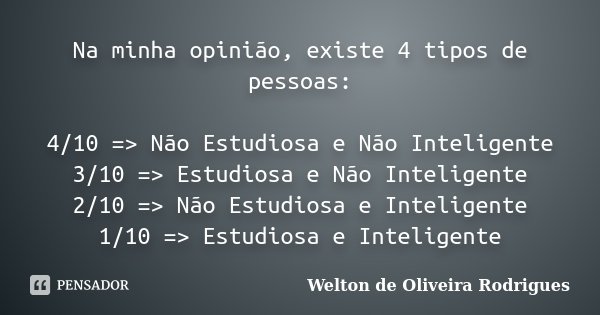 Na minha opinião, existe 4 tipos de pessoas: 4/10 => Não Estudiosa e Não Inteligente 3/10 => Estudiosa e Não Inteligente 2/10 => Não Estudiosa e Inteli... Frase de Welton de Oliveira Rodrigues.