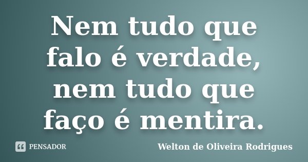 Nem tudo que falo é verdade, nem tudo que faço é mentira.... Frase de Welton de Oliveira Rodrigues.